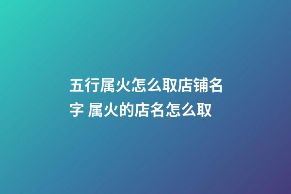 五行属火怎么取店铺名字 属火的店名怎么取-第1张-店铺起名-玄机派